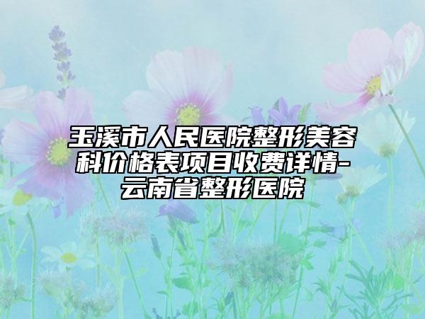 玉溪市人民医院整形美容科价格表项目收费详情-云南省整形医院