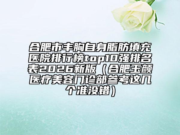 合肥市丰胸自身脂肪填充医院排行榜top10强排名表2026新版（合肥玉颜医疗美容门诊部参考这几个准没错）
