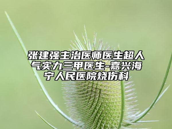 张建强主治医师医生超人气实力三甲医生-嘉兴海宁人民医院烧伤科