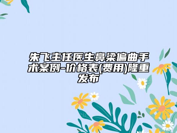 朱飞主任医生鼻梁偏曲手术案例-价格表(费用)隆重发布