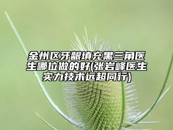 金州区牙龈填充黑三角医生哪位做的好(张岩峰医生实力技术远超同行)