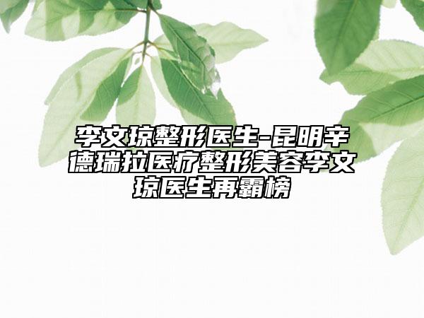 李文琼整形医生-昆明辛德瑞拉医疗整形美容李文琼医生再霸榜