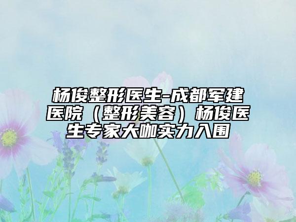 杨俊整形医生-成都军建医院（整形美容）杨俊医生专家大咖实力入围