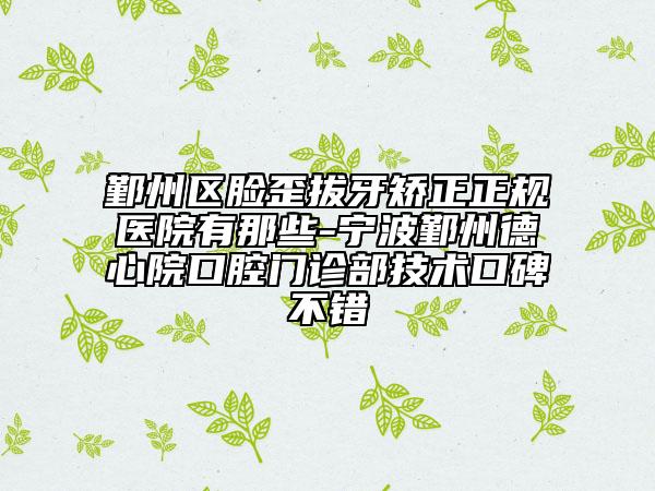 鄞州区脸歪拔牙矫正正规医院有那些-宁波鄞州德心院口腔门诊部技术口碑不错