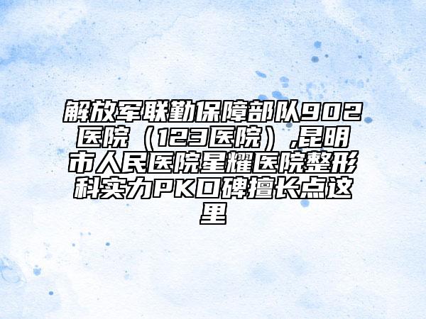 解放军联勤保障部队902医院（123医院）,昆明市人民医院星耀医院整形科实力PK口碑擅长点这里
