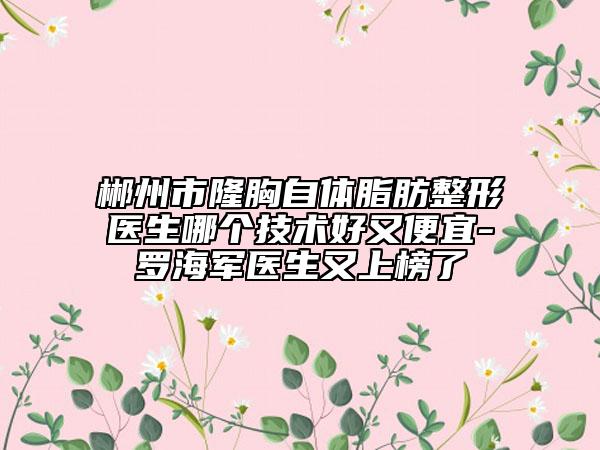 郴州市隆胸自体脂肪整形医生哪个技术好又便宜-罗海军医生又上榜了