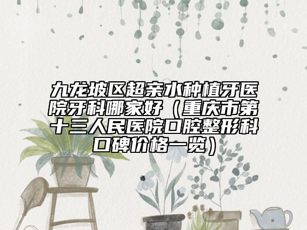 九龙坡区超亲水种植牙医院牙科哪家好（重庆市第十三人民医院口腔整形科口碑价格一览）
