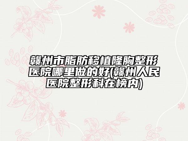 赣州市脂肪移植隆胸整形医院哪里做的好(赣州人民医院整形科在榜内)