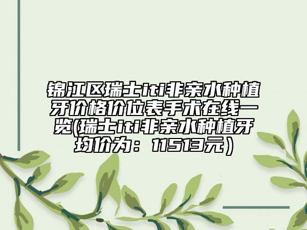 锦江区瑞士iti非亲水种植牙价格价位表手术在线一览(瑞士iti非亲水种植牙均价为：11513元）