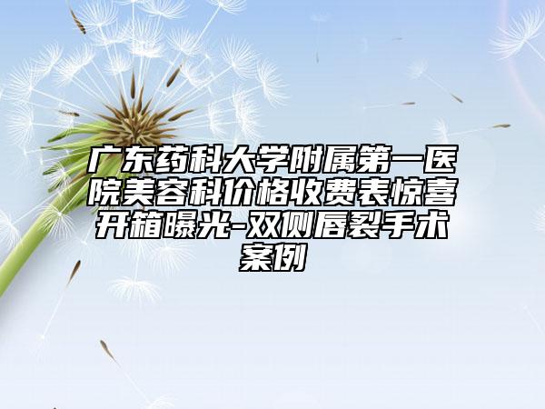 广东药科大学附属第一医院美容科价格收费表惊喜开箱曝光-双侧唇裂手术案例