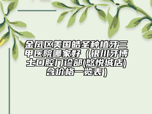 金凤区美国皓圣种植牙三甲医院哪家好（银川牙博士口腔门诊部(悠悦城店)‌含价格一览表）