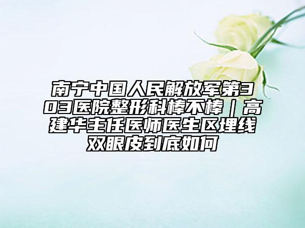 南宁中国人民解放军第303医院整形科棒不棒｜高建华主任医师医生区埋线双眼皮到底如何