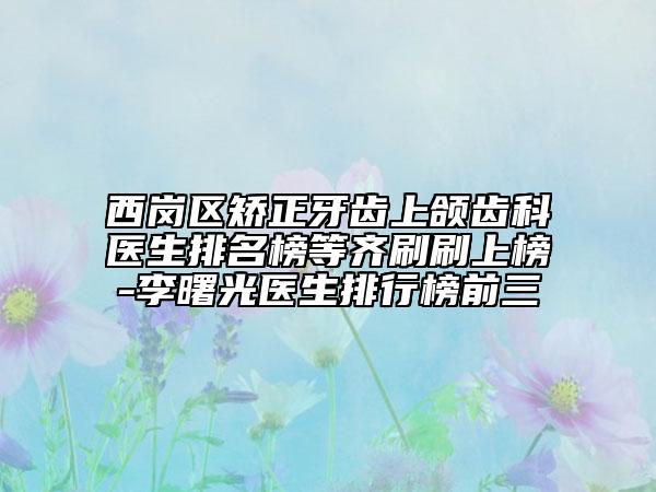 西岗区矫正牙齿上颌齿科医生排名榜等齐刷刷上榜-李曙光医生排行榜前三
