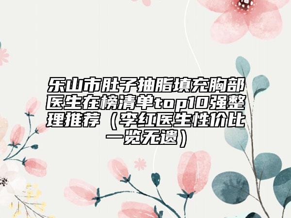 乐山市肚子抽脂填充胸部医生在榜清单top10强整理推荐（李红医生性价比一览无遗）