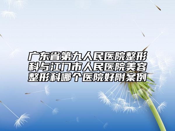 广东省第九人民医院整形科与江门市人民医院美容整形科哪个医院好附案例