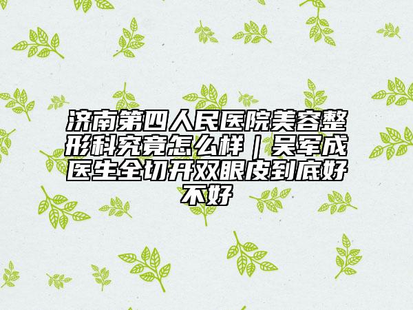 济南第四人民医院美容整形科究竟怎么样｜吴军成医生全切开双眼皮到底好不好