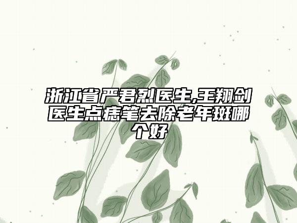 浙江省严君烈医生,王翔剑医生点痣笔去除老年斑哪个好