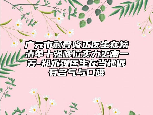 广元市颧骨修正医生在榜清单十强哪位实力更高一筹-郑永强医生在当地很有名气与口碑