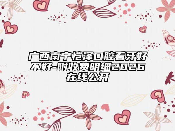 广西南宁恺泽口腔看牙好不好-附收费明细2026在线公开