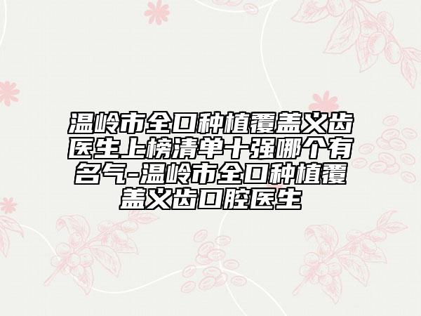 温岭市全口种植覆盖义齿医生上榜清单十强哪个有名气-温岭市全口种植覆盖义齿口腔医生