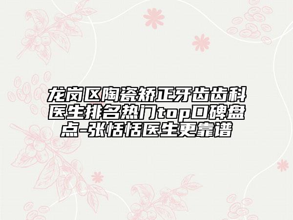 龙岗区陶瓷矫正牙齿齿科医生排名热门top口碑盘点-张恬恬医生更靠谱