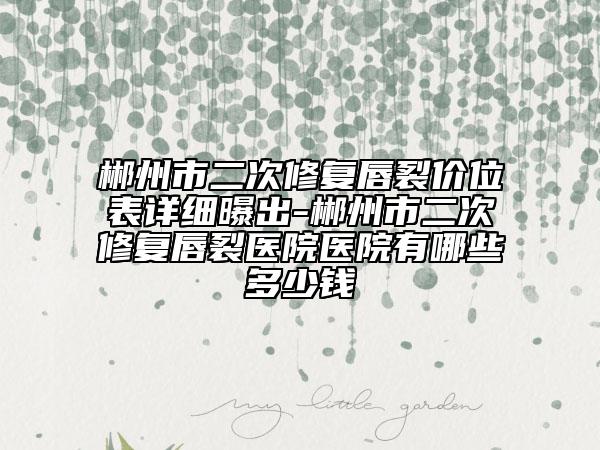 郴州市二次修复唇裂价位表详细曝出-郴州市二次修复唇裂医院医院有哪些多少钱