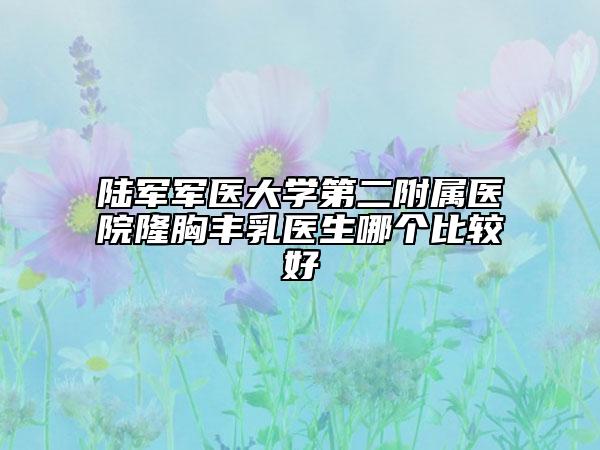 陆军军医大学第二附属医院隆胸丰乳医生哪个比较好