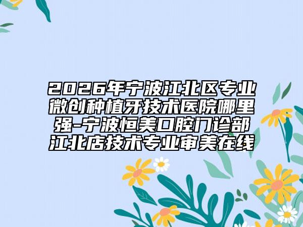 2026年宁波江北区专业微创种植牙技术医院哪里强-宁波恒美口腔门诊部江北店技术专业审美在线