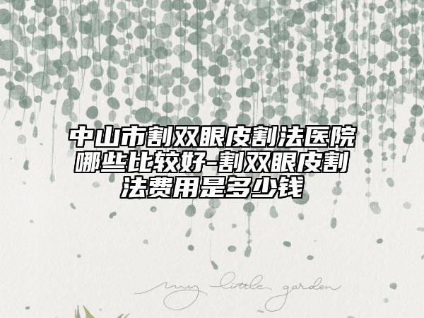 中山市割双眼皮割法医院哪些比较好-割双眼皮割法费用是多少钱