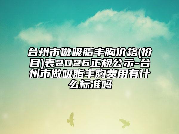 台州市做吸脂丰胸价格(价目)表2026正规公示-台州市做吸脂丰胸费用有什么标准吗