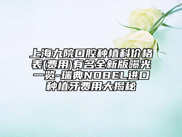 上海九院口腔种植科价格表(费用)有名全新版曝光一览-瑞典NOBEL进口种植牙费用大揭秘