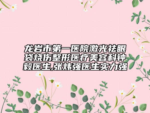 龙岩市第一医院激光祛眼袋烧伤整形医疗美容科钟毅医生,张炜强医生实力强