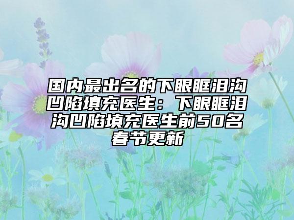 国内最出名的下眼眶泪沟凹陷填充医生：下眼眶泪沟凹陷填充医生前50名春节更新