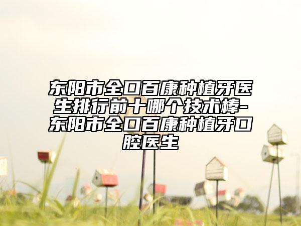 东阳市全口百康种植牙医生排行前十哪个技术棒-东阳市全口百康种植牙口腔医生