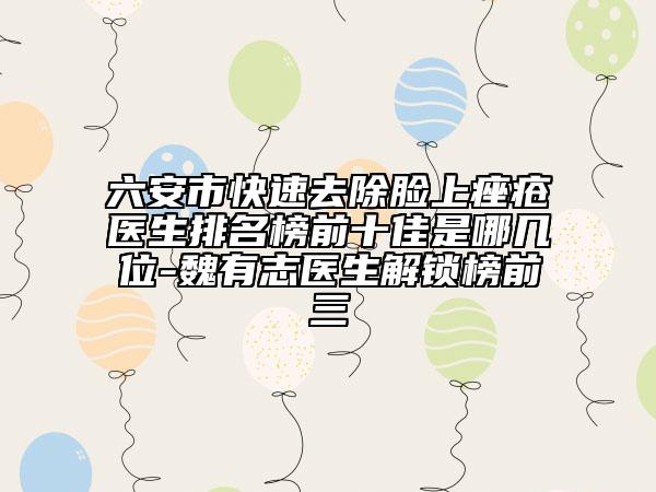 六安市快速去除脸上痤疮医生排名榜前十佳是哪几位-魏有志医生解锁榜前三