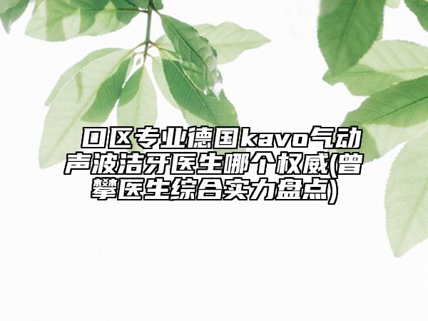 硚口区专业德国kavo气动声波洁牙医生哪个权威(曾攀医生综合实力盘点)