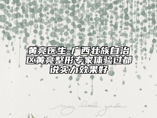 黄亮医生-广西壮族自治区黄亮整形专家体验过都说实力效果好