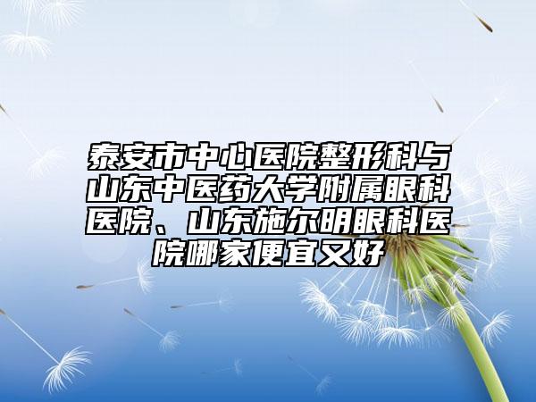 泰安市中心医院整形科与山东中医药大学附属眼科医院、山东施尔明眼科医院哪家便宜又好