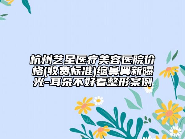 杭州艺星医疗美容医院价格(收费标准)缩鼻翼新曝光-耳朵不好看整形案例