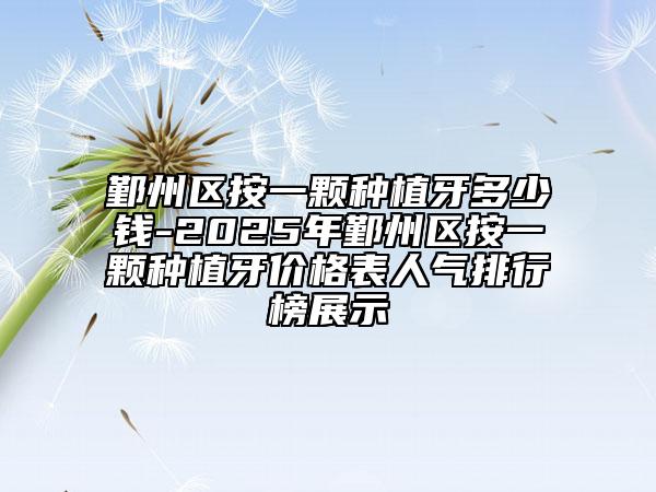鄞州区按一颗种植牙多少钱-2025年鄞州区按一颗种植牙价格表人气排行榜展示