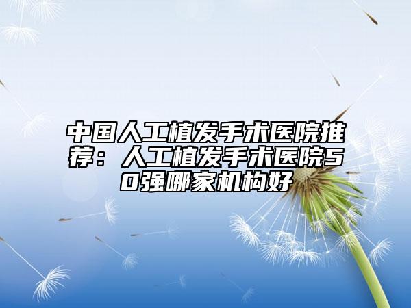 中国人工植发手术医院推荐：人工植发手术医院50强哪家机构好