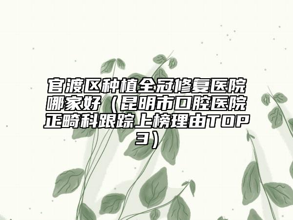 官渡区种植全冠修复医院哪家好（昆明市口腔医院正畸科跟踪上榜理由TOP3）