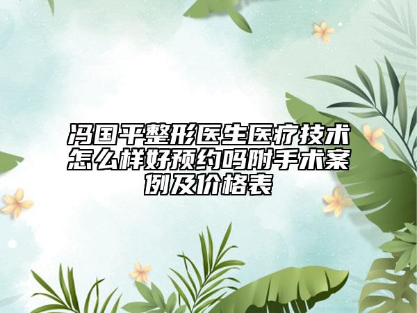 冯国平整形医生医疗技术怎么样好预约吗附手术案例及价格表