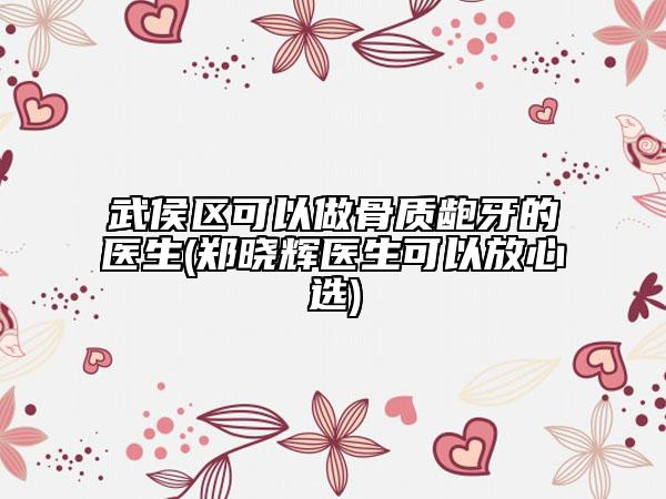 武侯区可以做骨质龅牙的医生(郑晓辉医生可以放心选)
