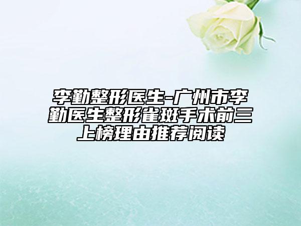李勤整形医生-广州市李勤医生整形雀斑手术前三上榜理由推荐阅读