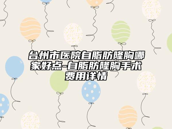台州市医院自脂肪隆胸哪家好点-自脂肪隆胸手术费用详情