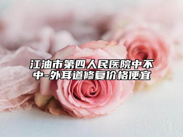 江油市第四人民医院中不中-外耳道修复价格便宜