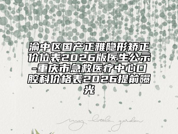 渝中区国产正雅隐形矫正价位表2026版医生公示-重庆市急救医疗中心口腔科价格表2026提前曝光