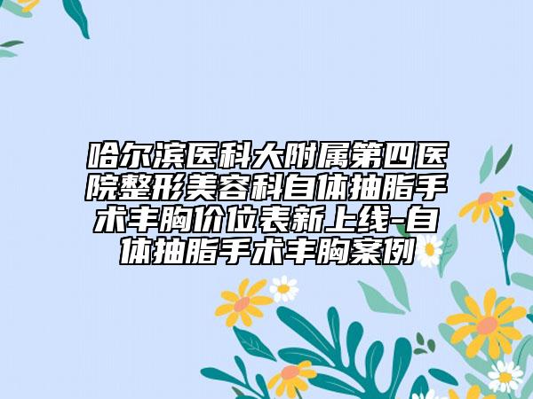 哈尔滨医科大附属第四医院整形美容科自体抽脂手术丰胸价位表新上线-自体抽脂手术丰胸案例