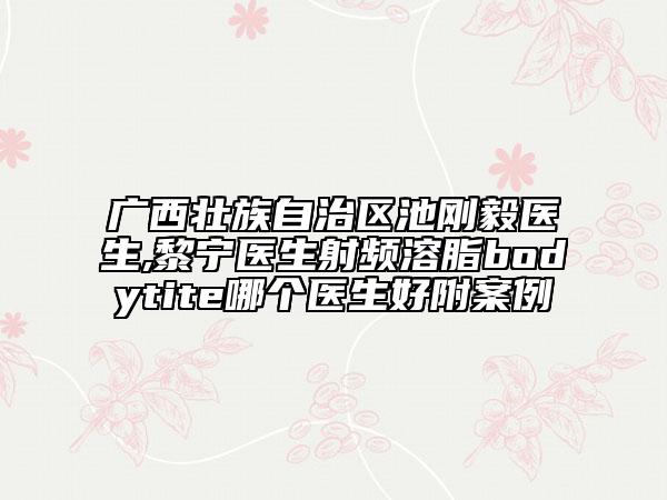 广西壮族自治区池刚毅医生,黎宁医生射频溶脂bodytite哪个医生好附案例